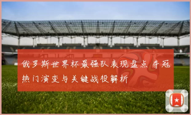 俄罗斯世界杯最强队表现盘点 夺冠热门演变与关键战役解析