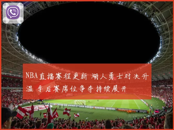 NBA直播赛程更新 湖人勇士对决升温 季后赛席位争夺持续展开
