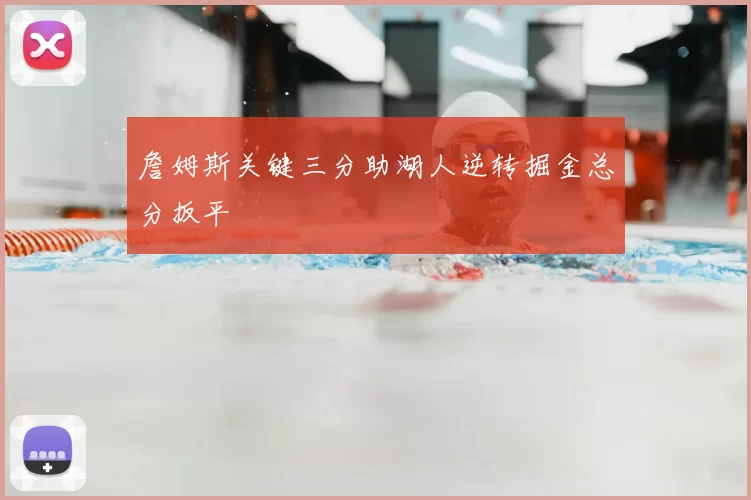詹姆斯关键三分助湖人逆转掘金总分扳平