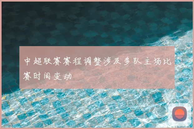 中超联赛赛程调整涉及多队主场比赛时间变动