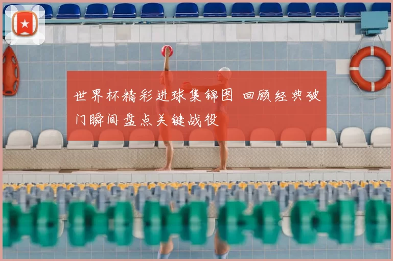 世界杯精彩进球集锦图 回顾经典破门瞬间盘点关键战役