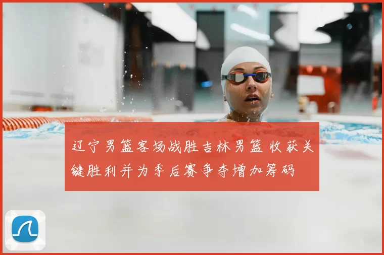 辽宁男篮客场战胜吉林男篮 收获关键胜利并为季后赛争夺增加筹码