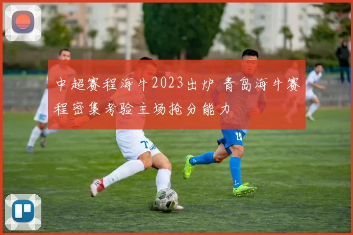 中超赛程海牛2023出炉 青岛海牛赛程密集考验主场抢分能力