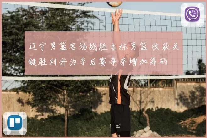 辽宁男篮客场战胜吉林男篮 收获关键胜利并为季后赛争夺增加筹码