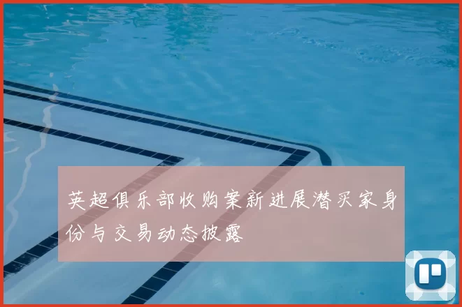 英超俱乐部收购案新进展潜买家身份与交易动态披露
