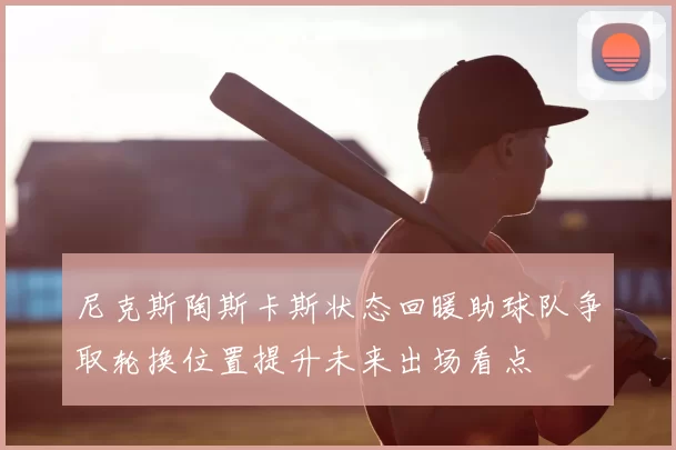 尼克斯陶斯卡斯状态回暖助球队争取轮换位置提升未来出场看点