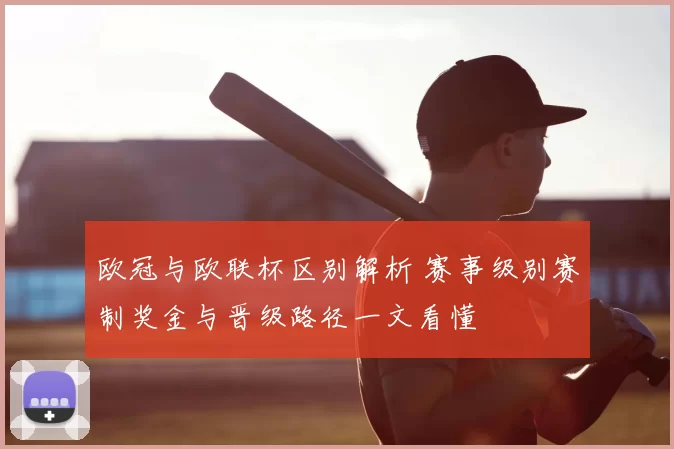 欧冠与欧联杯区别解析 赛事级别赛制奖金与晋级路径一文看懂
