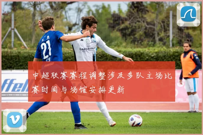 中超联赛赛程调整涉及多队主场比赛时间与场馆安排更新