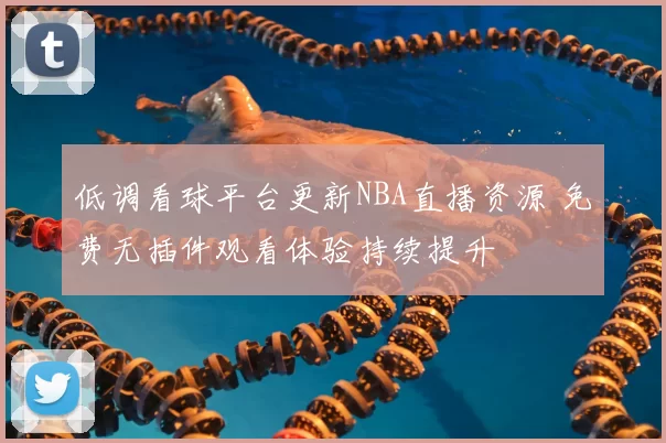 低调看球平台更新NBA直播资源 免费无插件观看体验持续提升