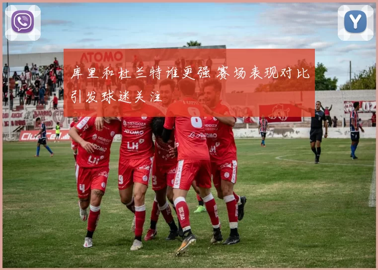 库里和杜兰特谁更强 赛场表现对比引发球迷关注