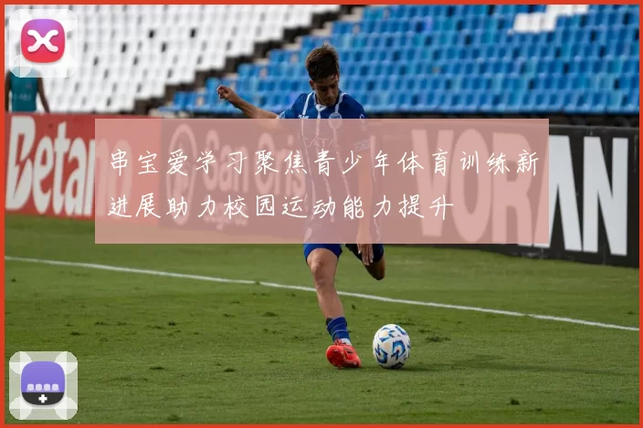 串宝爱学习聚焦青少年体育训练新进展助力校园运动能力提升
