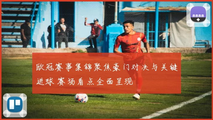 欧冠赛事集锦聚焦豪门对决与关键进球 赛场看点全面呈现