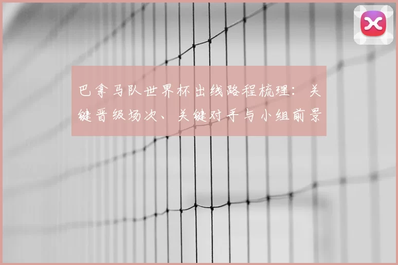 巴拿马队世界杯出线路程梳理:关键晋级场次、关键对手与小组前景展望