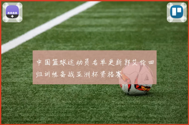 中国篮球运动员名单更新郭艾伦回归训练备战亚洲杯资格赛
