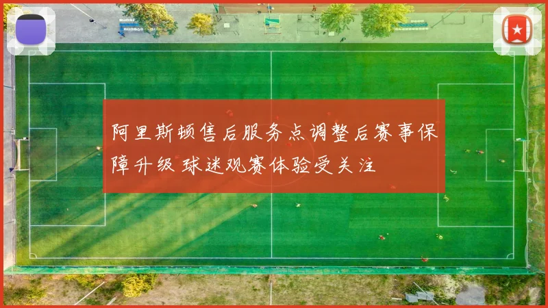 阿里斯顿售后服务点调整后赛事保障升级 球迷观赛体验受关注