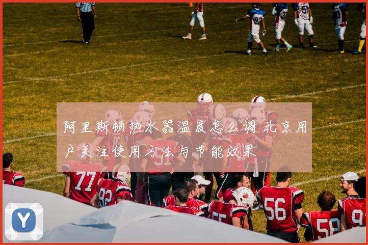 阿里斯顿热水器温度怎么调 北京用户关注使用方法与节能效果