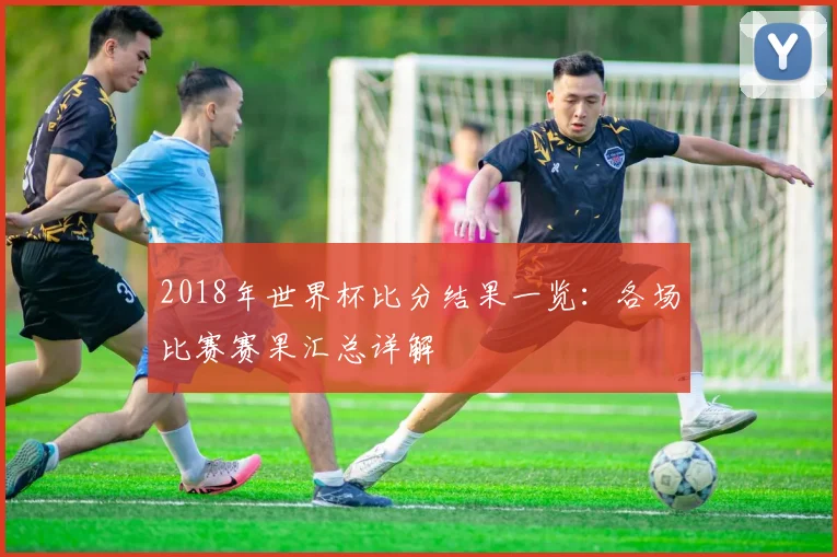2018年世界杯比分结果一览:各场比赛赛果汇总详解