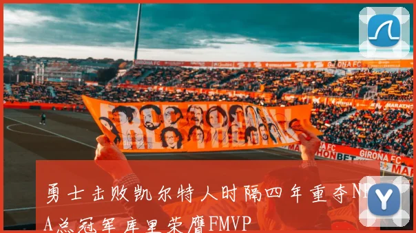 勇士击败凯尔特人时隔四年重夺NBA总冠军库里荣膺FMVP
