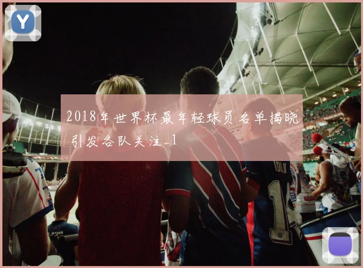 2018年世界杯最年轻球员名单揭晓 引发各队关注_1