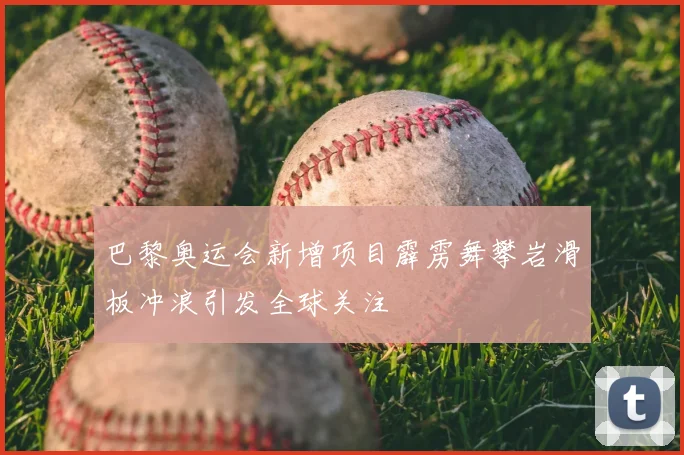 巴黎奥运会新增项目霹雳舞攀岩滑板冲浪引发全球关注