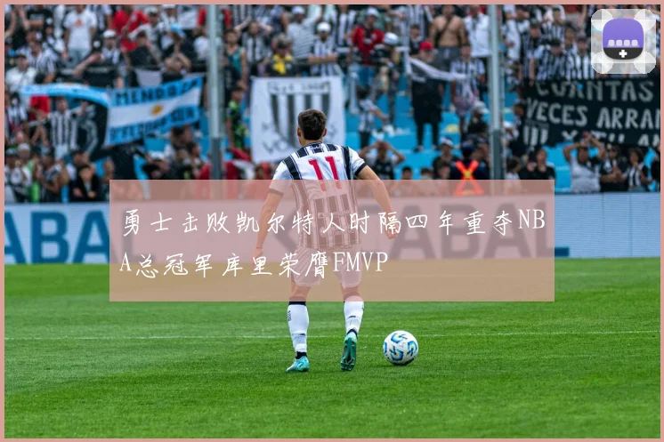 勇士击败凯尔特人时隔四年重夺NBA总冠军库里荣膺FMVP