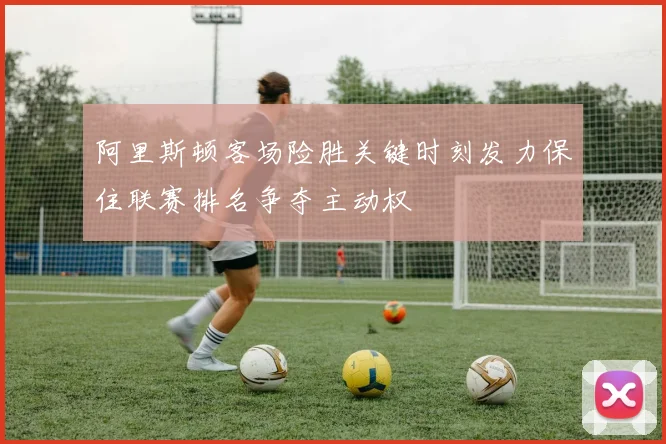 阿里斯顿客场险胜关键时刻发力保住联赛排名争夺主动权