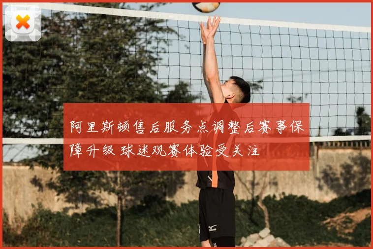 阿里斯顿售后服务点调整后赛事保障升级 球迷观赛体验受关注