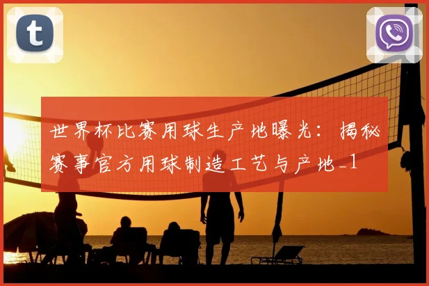 世界杯比赛用球生产地曝光:揭秘赛事官方用球制造工艺与产地_1