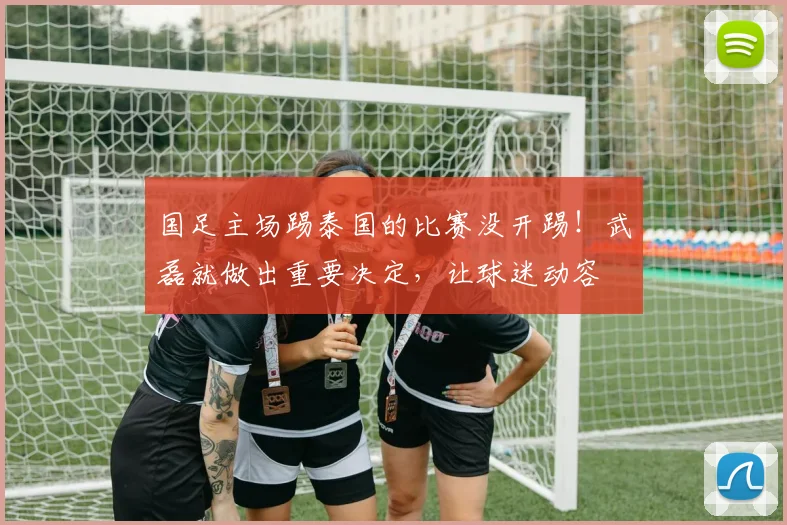 国足主场踢泰国的比赛没开踢！武磊就做出重要决定，让球迷动容
