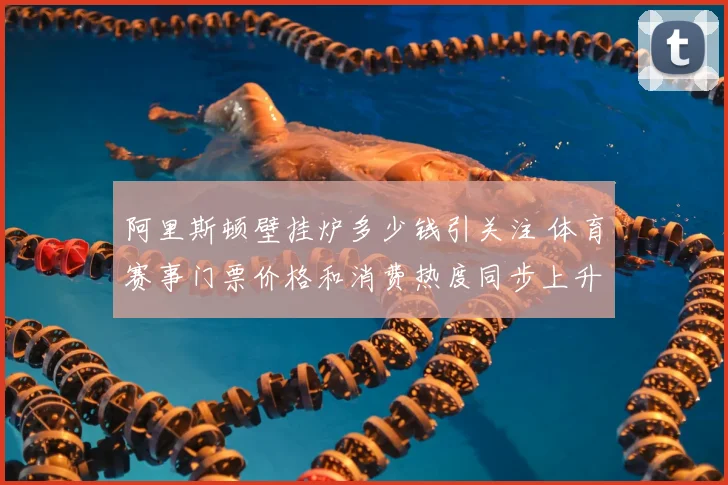 阿里斯顿壁挂炉多少钱引关注 体育赛事门票价格和消费热度同步上升