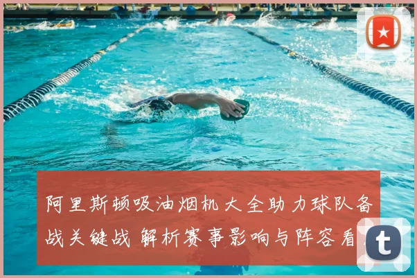 阿里斯顿吸油烟机大全助力球队备战关键战 解析赛事影响与阵容看点
