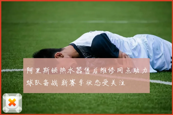 阿里斯顿热水器售后维修网点助力球队备战 新赛季状态受关注