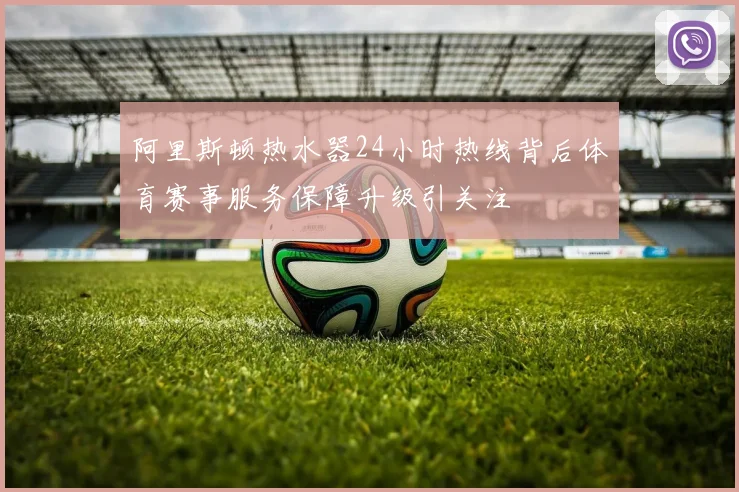 阿里斯顿热水器24小时热线背后体育赛事服务保障升级引关注