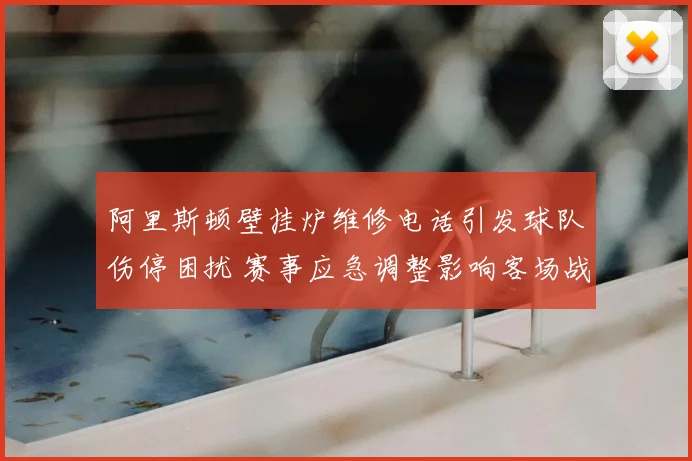 阿里斯顿壁挂炉维修电话引发球队伤停困扰 赛事应急调整影响客场战绩