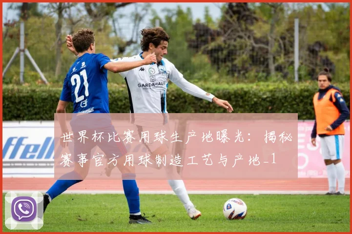 世界杯比赛用球生产地曝光:揭秘赛事官方用球制造工艺与产地_1