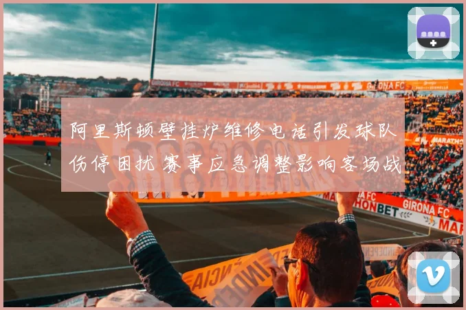 阿里斯顿壁挂炉维修电话引发球队伤停困扰 赛事应急调整影响客场战绩